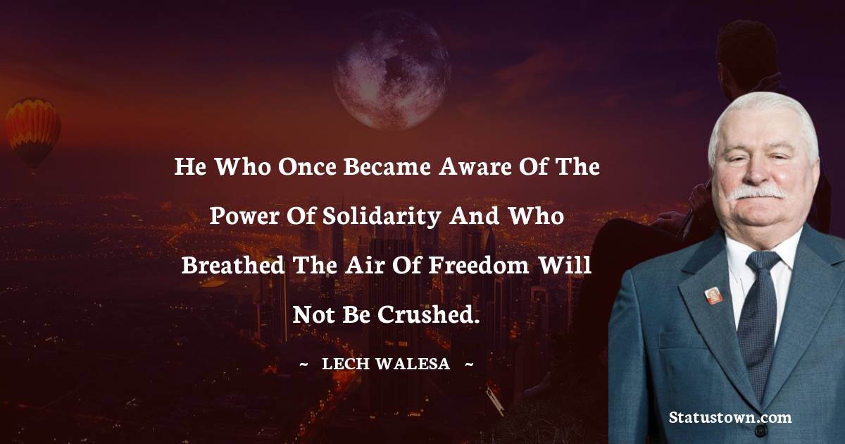 Lech Walesa Quotes - He who once became aware of the power of Solidarity and who breathed the air of freedom will not be crushed.