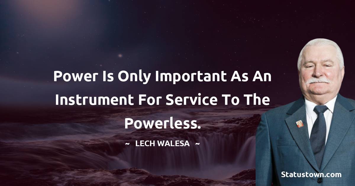 Power is only important as an instrument for service to the powerless. - Lech Walesa quotes