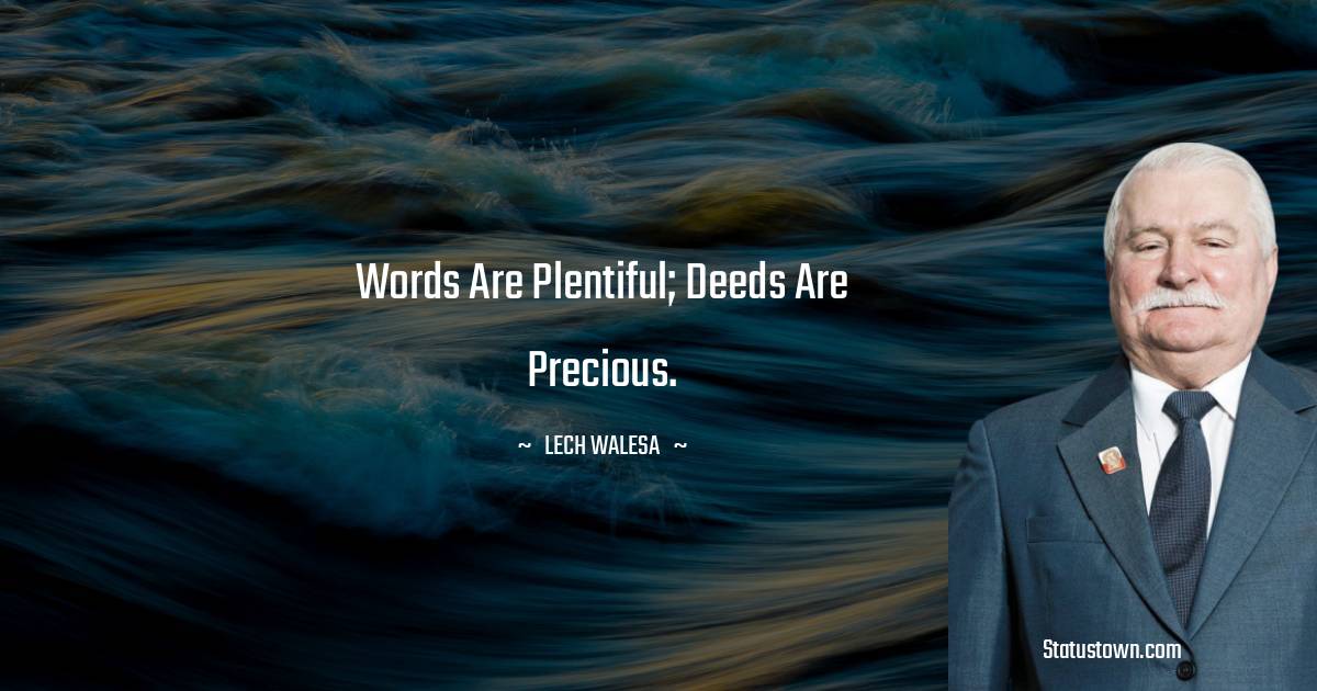 Words are plentiful; deeds are precious.