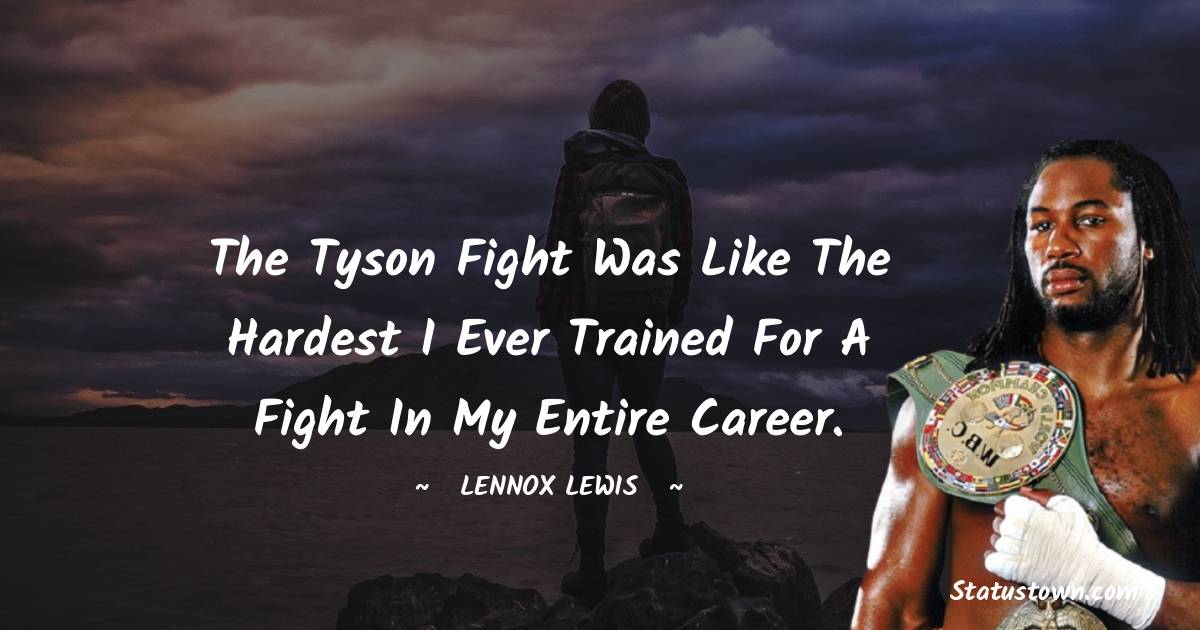 Lennox Lewis Quotes - The Tyson fight was like the hardest I ever trained for a fight in my entire career.