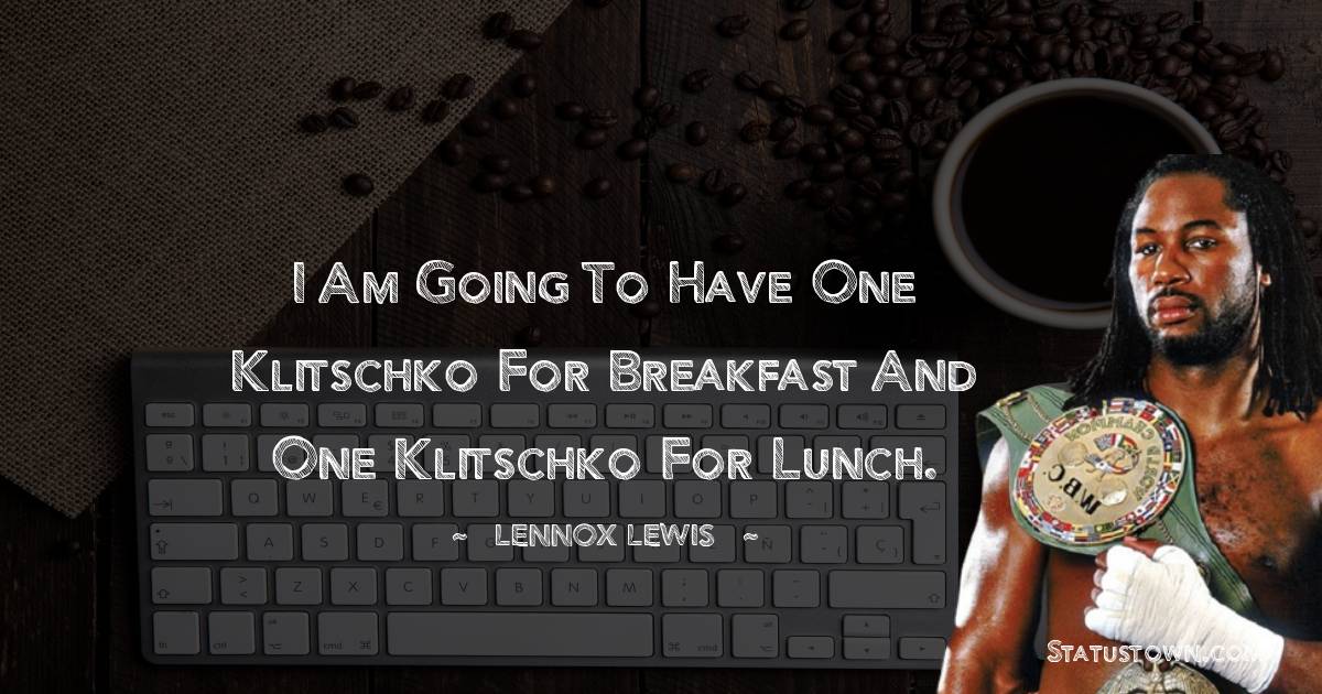 I am going to have one Klitschko for breakfast and one Klitschko for lunch. - Lennox Lewis quotes