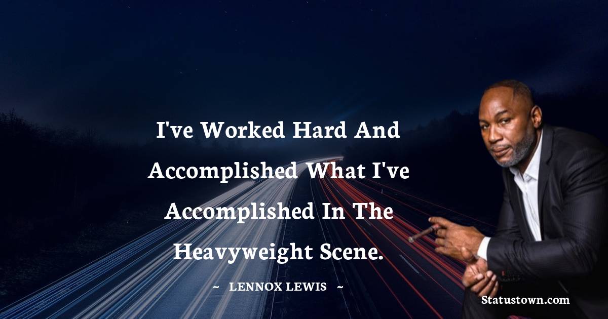 I've worked hard and accomplished what I've accomplished in the heavyweight scene. - Lennox Lewis quotes