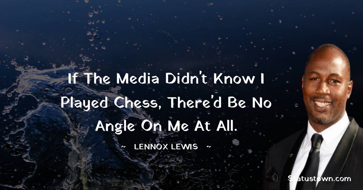If the media didn't know I played chess, there'd be no angle on me at all. - Lennox Lewis quotes