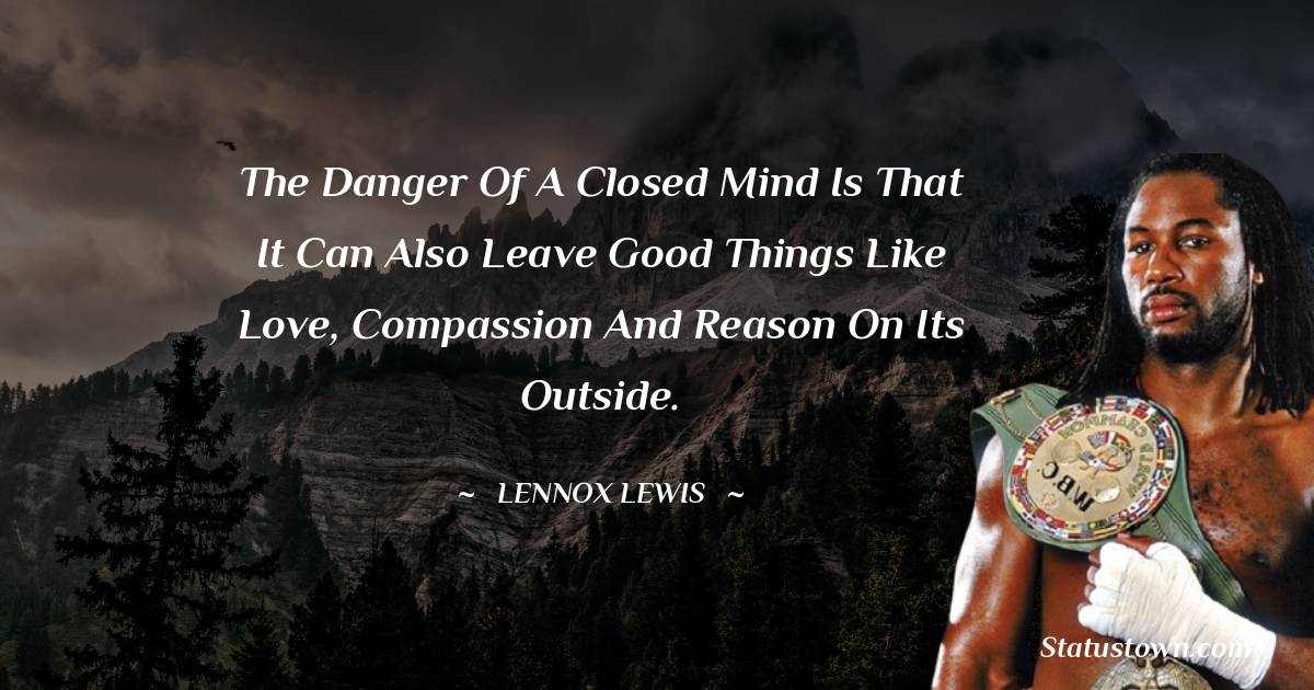 Lennox Lewis Quotes - The danger of a closed mind is that it can also leave good things like love, compassion and reason on its outside.