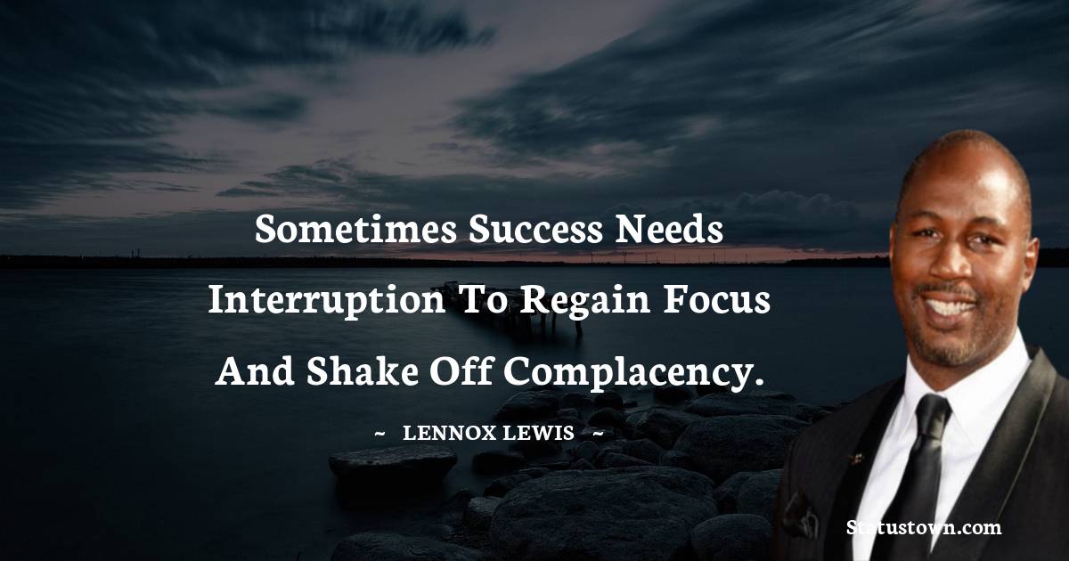Sometimes success needs interruption to regain focus and shake off complacency. - Lennox Lewis quotes