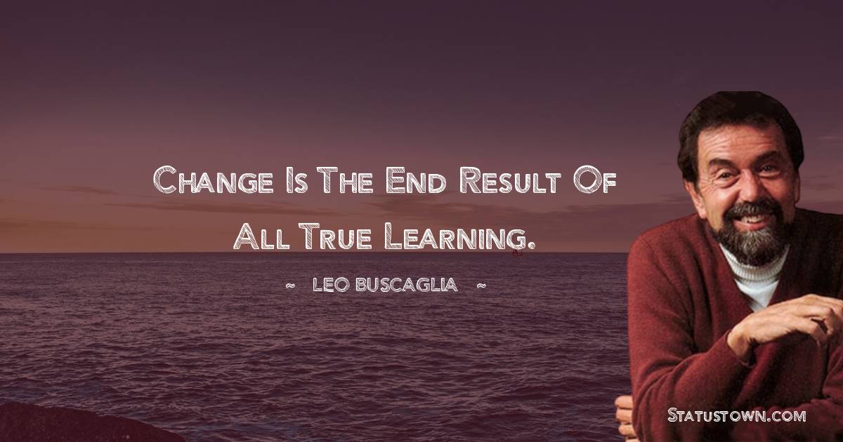 Leo Buscaglia Quotes - Change is the end result of all true learning.