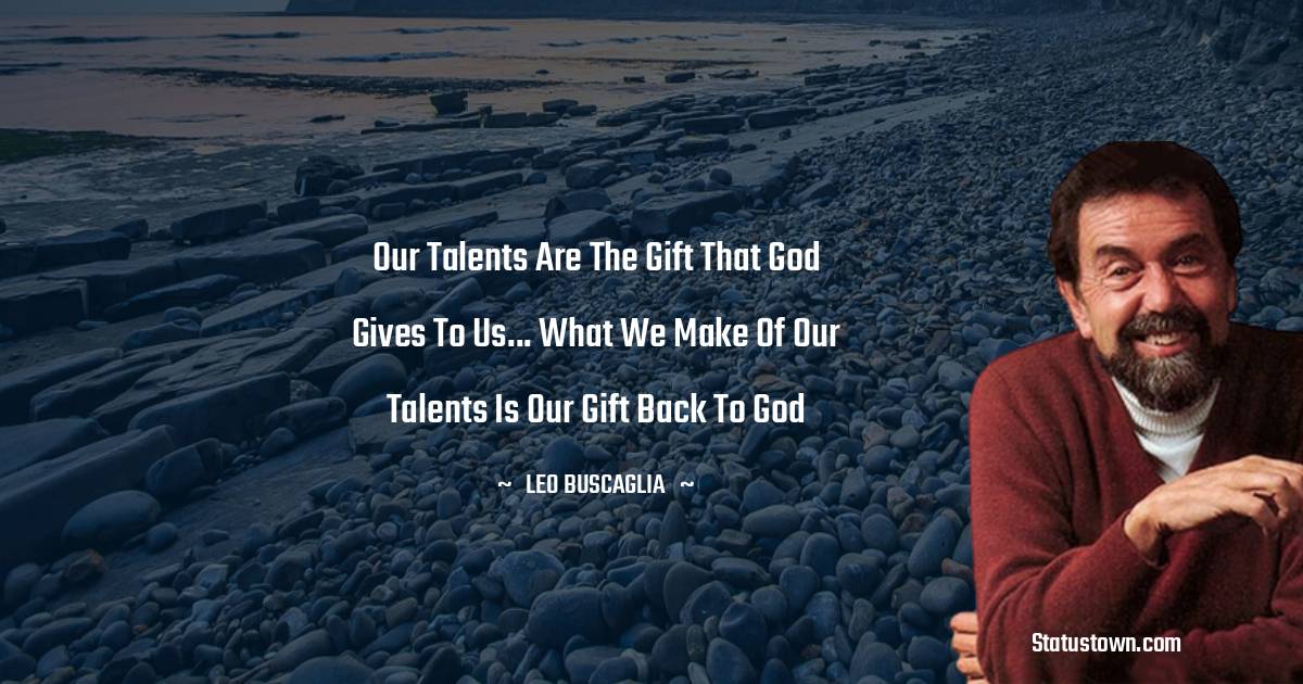 Leo Buscaglia Quotes - Our talents are the gift that God gives to us... What we make of our talents is our gift back to God