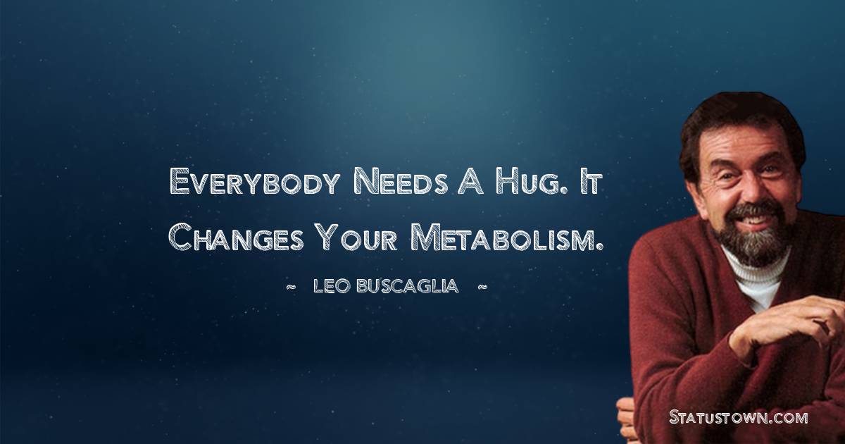 Leo Buscaglia Quotes - Everybody needs a hug. It changes your metabolism.