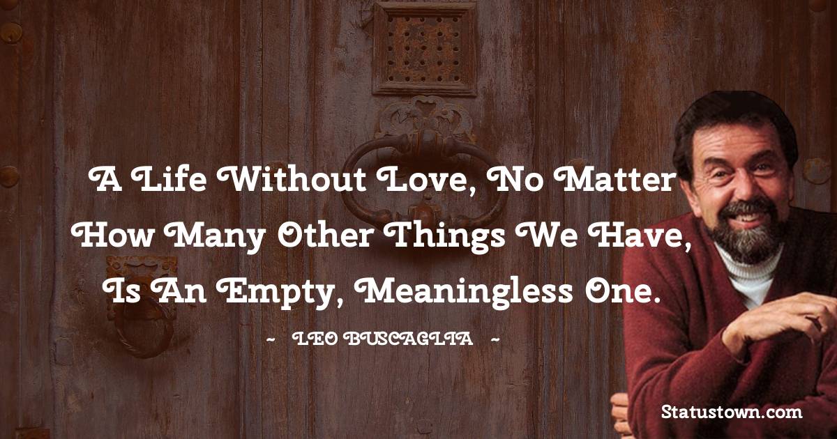 Leo Buscaglia Quotes - A life without love, no matter how many other things we have, is an empty, meaningless one.