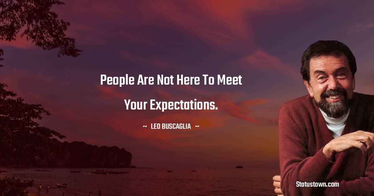 Leo Buscaglia Quotes - People are not here to meet your expectations.