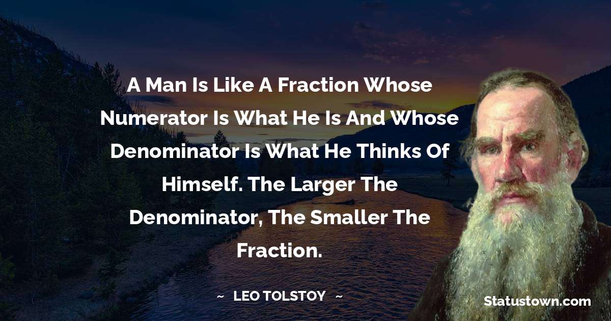 A man is like a fraction whose numerator is what he is and whose denominator is what he thinks of himself. The larger the denominator, the smaller the fraction. - Leo Tolstoy quotes