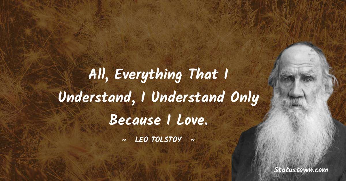 Leo Tolstoy Quotes - All, everything that I understand, I understand only because I love.