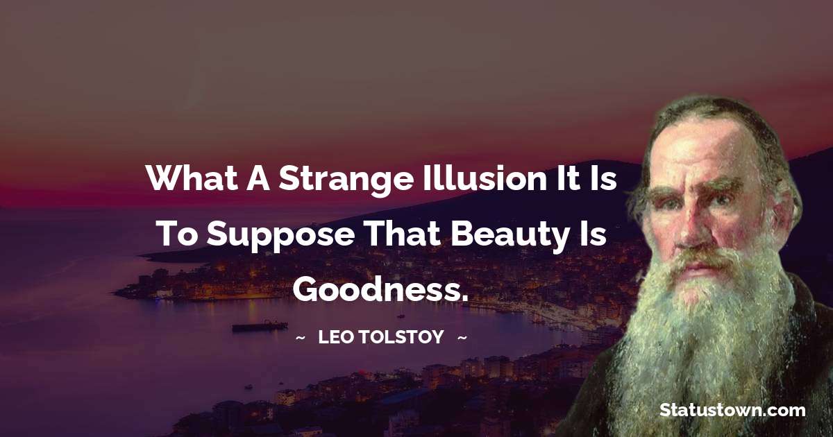 Leo Tolstoy Quotes - What a strange illusion it is to suppose that beauty is goodness.