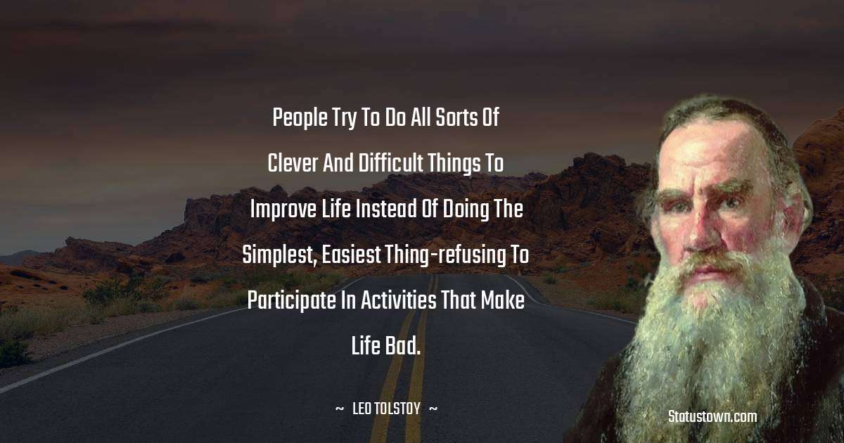 Leo Tolstoy Quotes - People try to do all sorts of clever and difficult things to improve life instead of doing the simplest, easiest thing-refusing to participate in activities that make life bad.