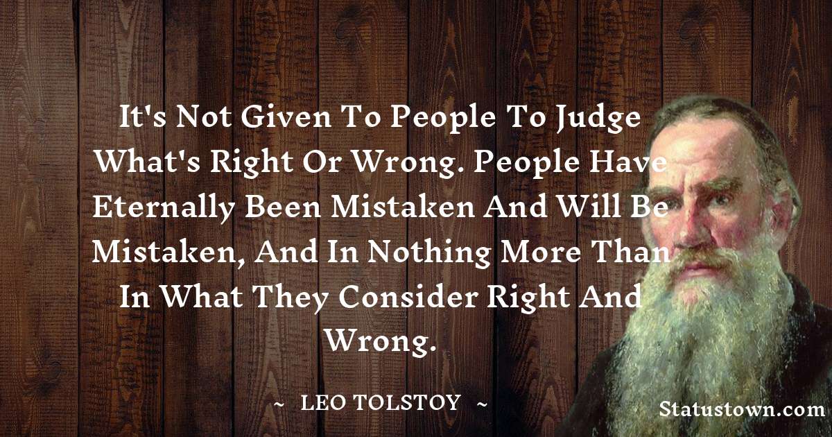 Leo Tolstoy Quotes - It's not given to people to judge what's right or wrong. People have eternally been mistaken and will be mistaken, and in nothing more than in what they consider right and wrong.