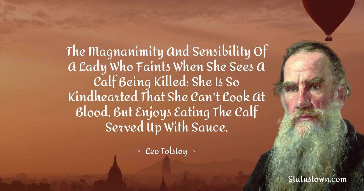 Leo Tolstoy Quotes - The magnanimity and sensibility of a lady who faints when she sees a calf being killed: she is so kindhearted that she can't look at blood, but enjoys eating the calf served up with sauce.