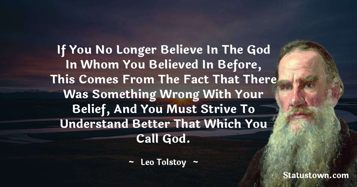 Leo Tolstoy Quotes - If you no longer believe in the God in whom you believed in before, this comes from the fact that there was something wrong with your belief, and you must strive to understand better that which you call God.
