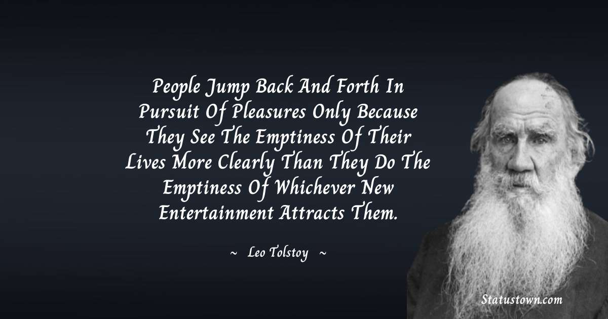 Leo Tolstoy Quotes - People jump back and forth in pursuit of pleasures only because they see the emptiness of their lives more clearly than they do the emptiness of whichever new entertainment attracts them.