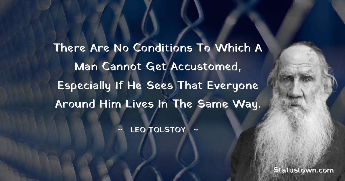 Leo Tolstoy Quotes - There are no conditions to which a man cannot get accustomed, especially if he sees that everyone around him lives in the same way.