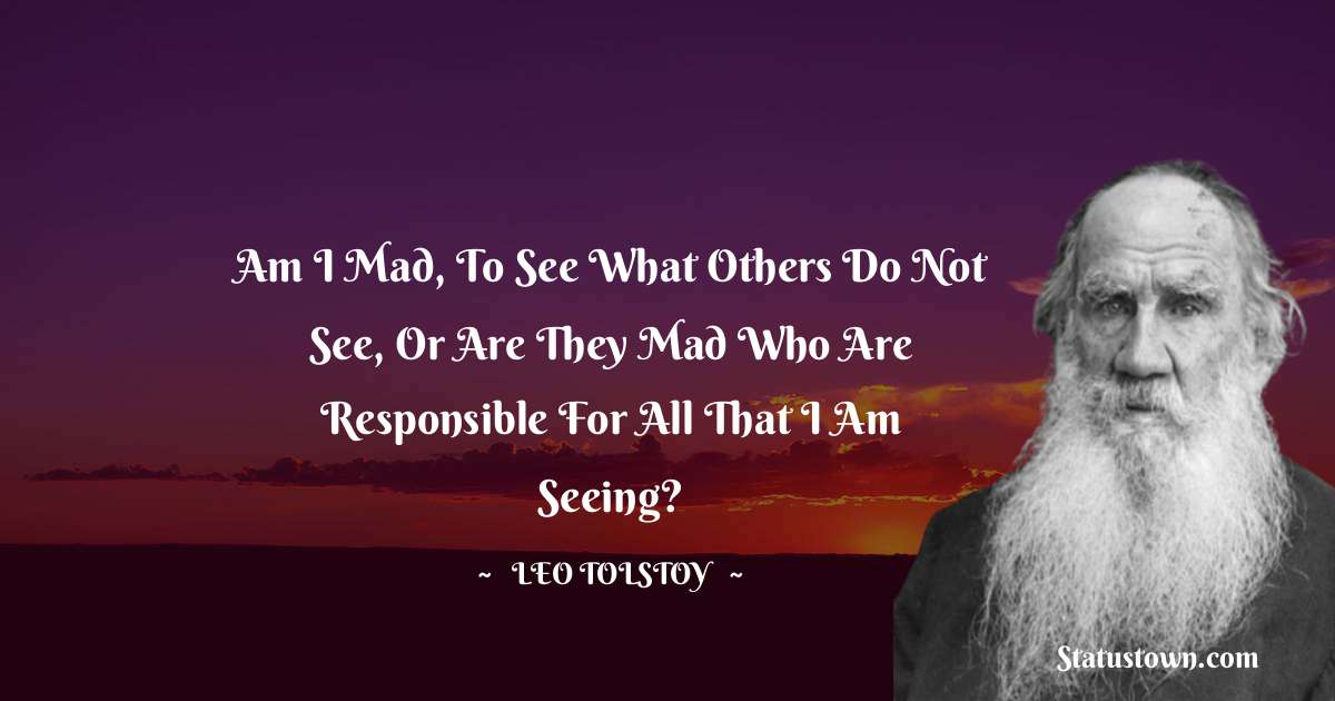 Leo Tolstoy Quotes - Am I mad, to see what others do not see, or are they mad who are responsible for all that I am seeing?