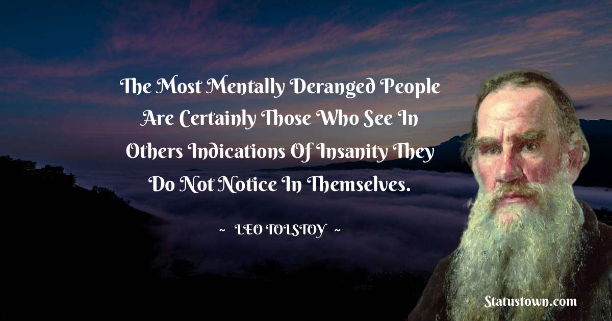 Leo Tolstoy Quotes - The most mentally deranged people are certainly those who see in others indications of insanity they do not notice in themselves.