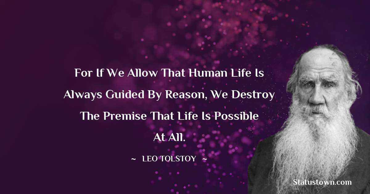 Leo Tolstoy Quotes - For if we allow that human life is always guided by reason, we destroy the premise that life is possible at all.