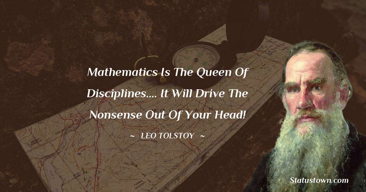 Leo Tolstoy Quotes - Mathematics is the queen of disciplines.... it will drive the nonsense out of your head!