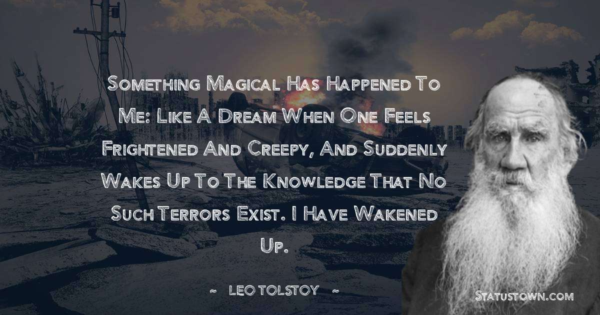 Something magical has happened to me: like a dream when one feels frightened and creepy, and suddenly wakes up to the knowledge that no such terrors exist. I have wakened up. - Leo Tolstoy quotes