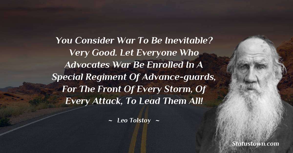 Leo Tolstoy Quotes - You consider war to be inevitable? Very good. Let everyone who advocates war be enrolled in a special regiment of advance-guards, for the front of every storm, of every attack, to lead them all!