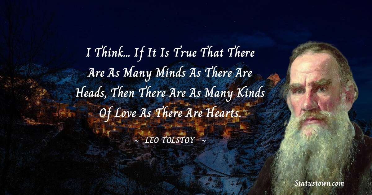 Leo Tolstoy Quotes - I think... if it is true that there are as many minds as there are heads, then there are as many kinds of love as there are hearts.