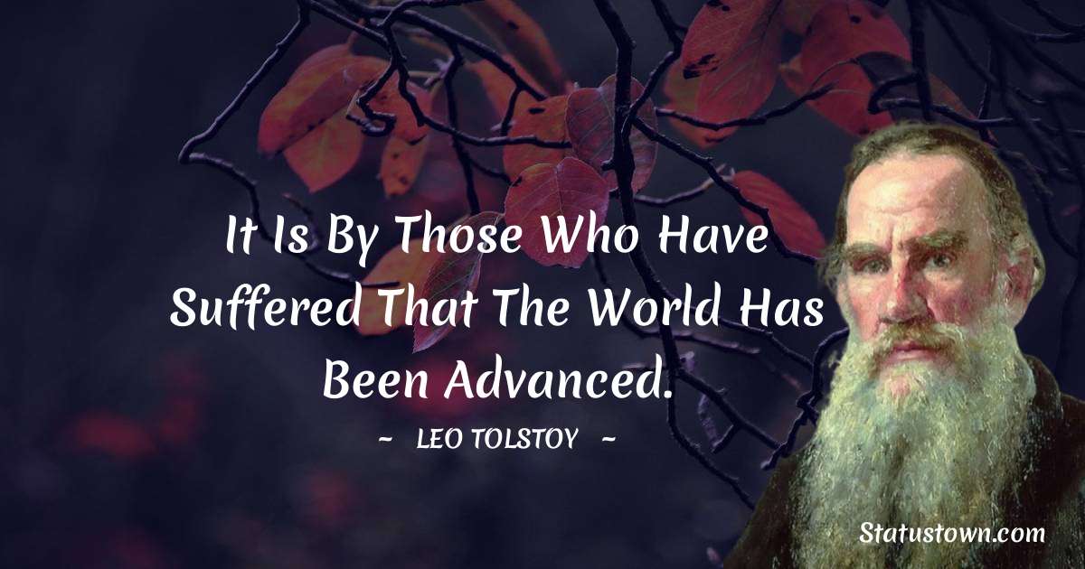 It is by those who have suffered that the world has been advanced. - Leo Tolstoy quotes
