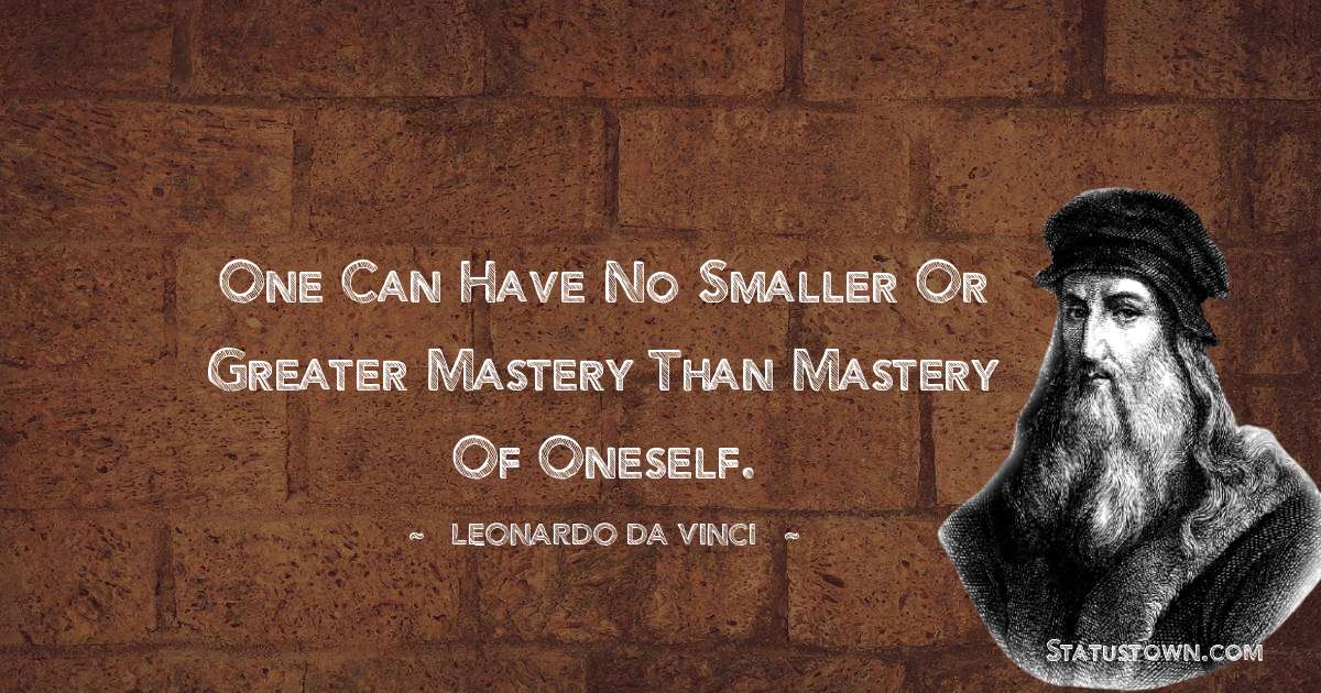 One can have no smaller or greater mastery than mastery of oneself. - Leonardo da Vinci  quotes
