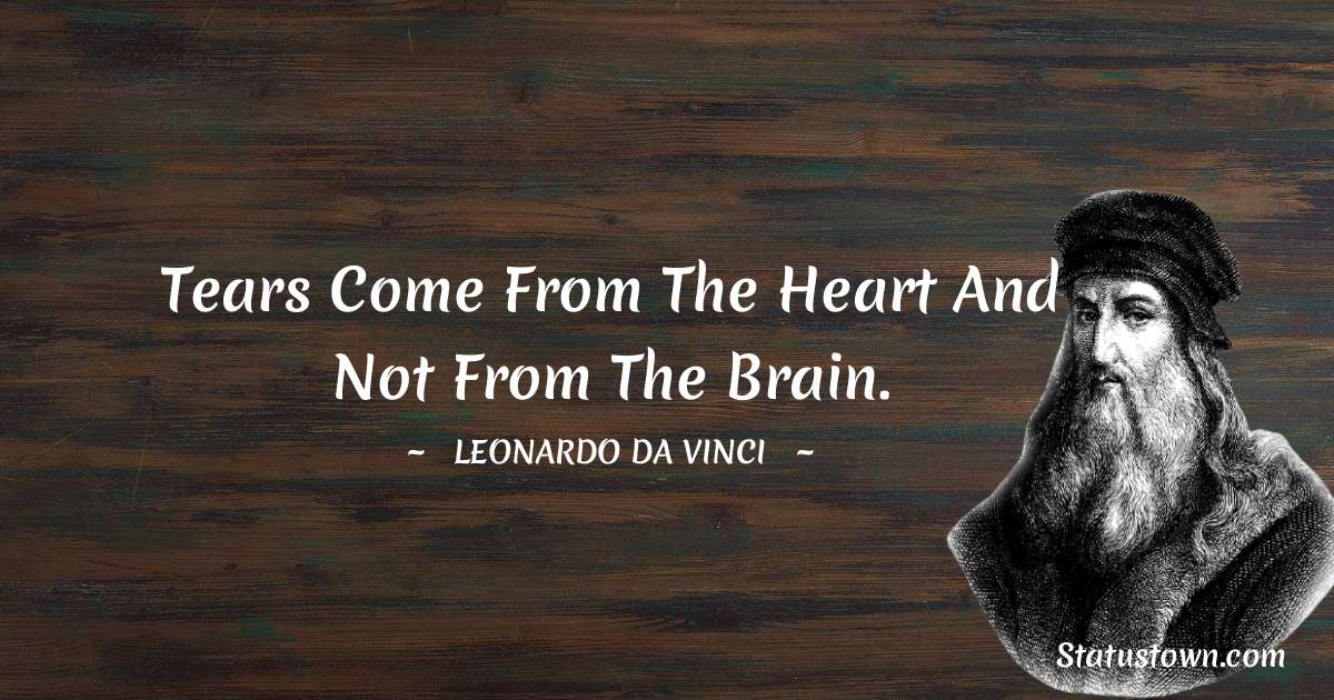 Tears come from the heart and not from the brain. - Leonardo da Vinci  quotes