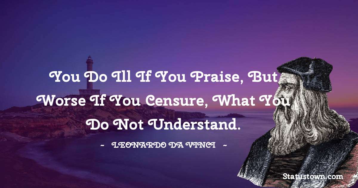 You do ill if you praise, but worse if you censure, what you do not understand. - Leonardo da Vinci  quotes