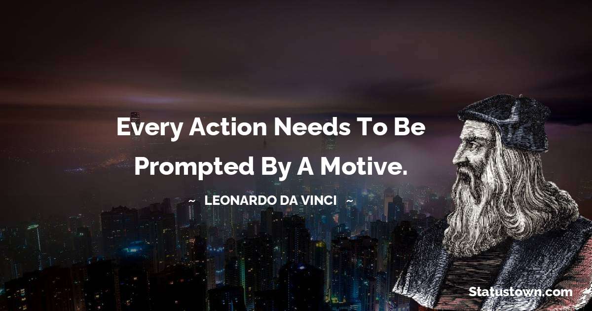 Every action needs to be prompted by a motive. - Leonardo da Vinci  quotes