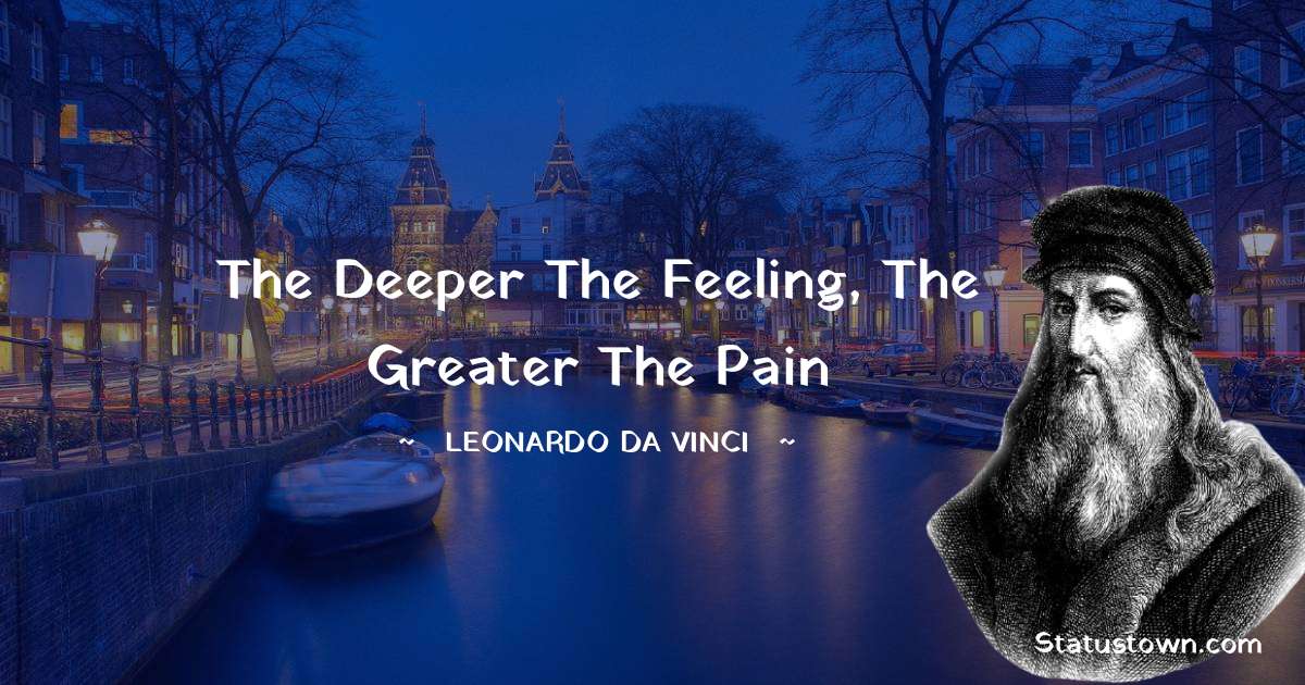 The deeper the feeling, the greater the pain - Leonardo da Vinci  quotes