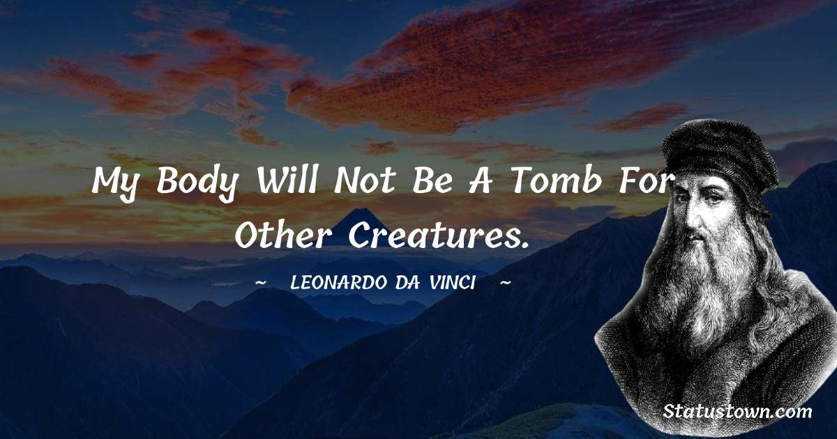 My body will not be a tomb for other creatures. - Leonardo da Vinci  quotes