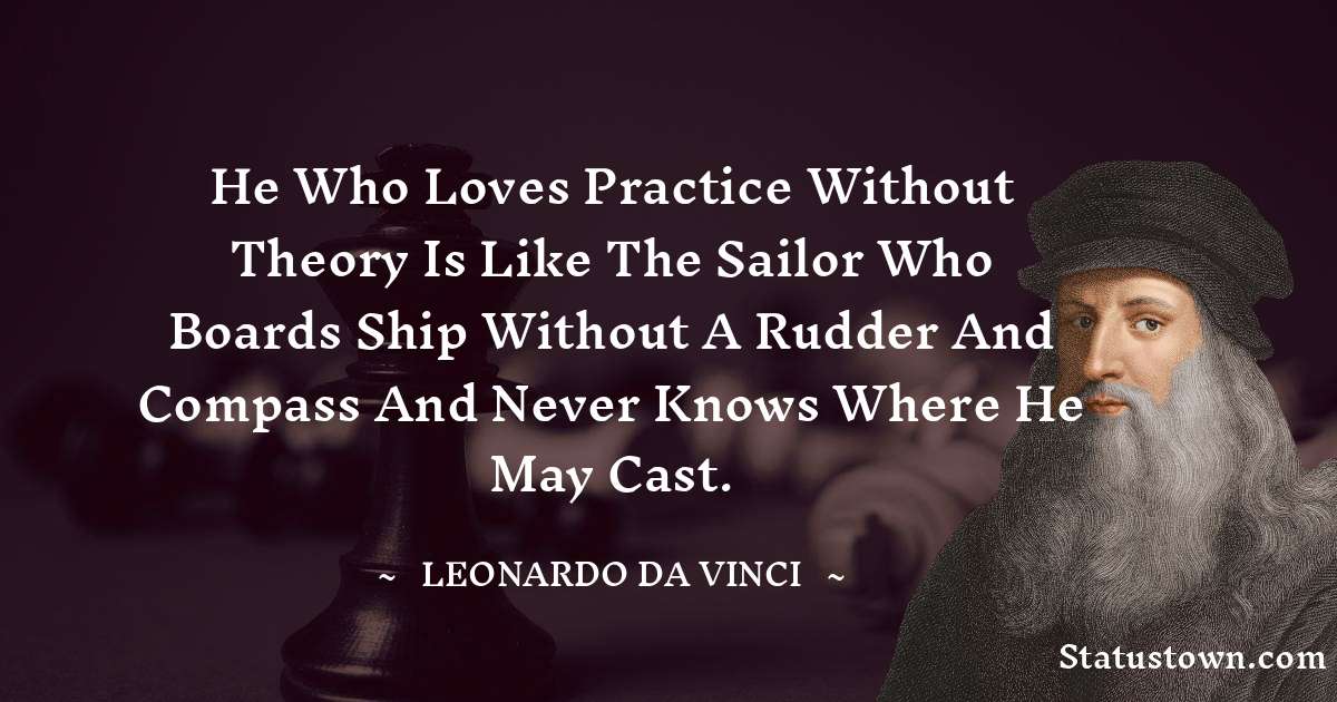 He who loves practice without theory is like the sailor who boards ship without a rudder and compass and never knows where he may cast. - Leonardo da Vinci  quotes