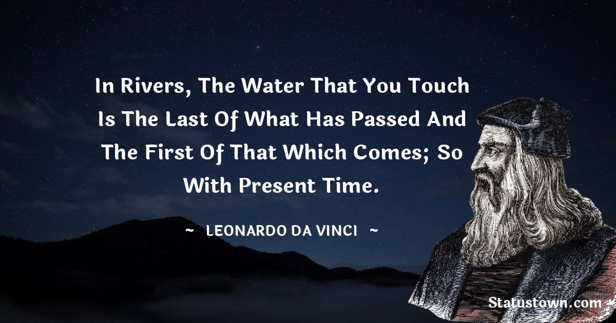 In rivers, the water that you touch is the last of what has passed and the first of that which comes; so with present time. - Leonardo da Vinci  quotes