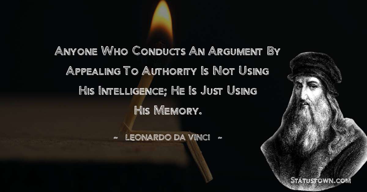 Anyone who conducts an argument by appealing to authority is not using his intelligence; he is just using his memory. - Leonardo da Vinci  quotes