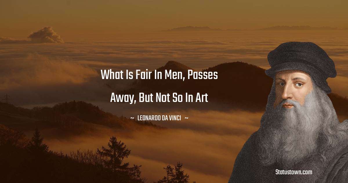 Leonardo da Vinci  Quotes - What is fair in men, passes away, but not so in art