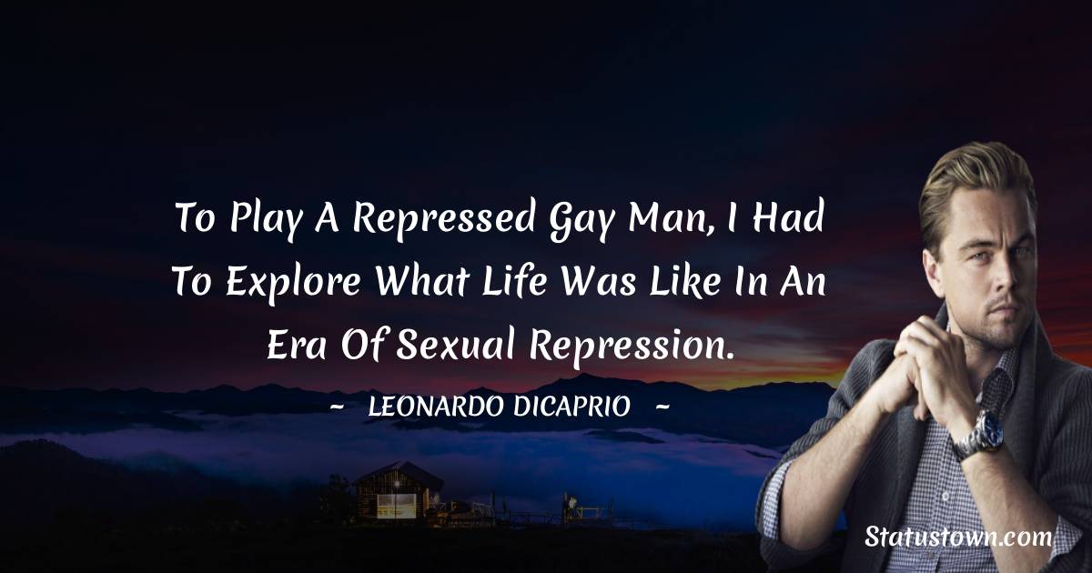 Leonardo DiCaprio Quotes - To play a repressed gay man, I had to explore what life was like in an era of sexual repression.