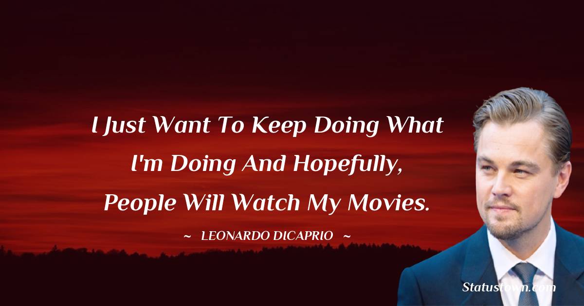 I just want to keep doing what I'm doing and hopefully, people will watch my movies. - Leonardo DiCaprio quotes