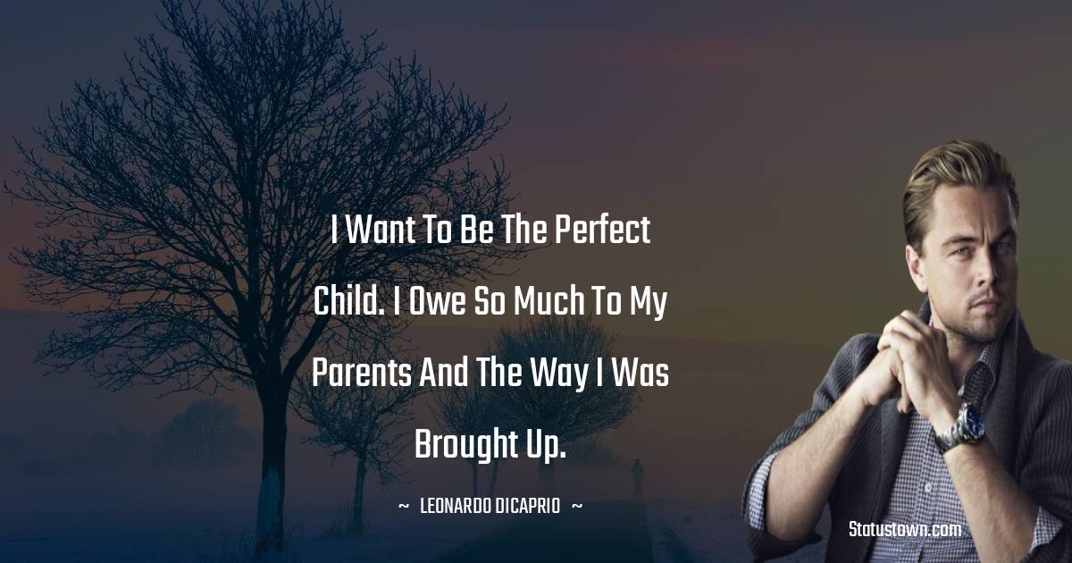 I want to be the perfect child. I owe so much to my parents and the way I was brought up.