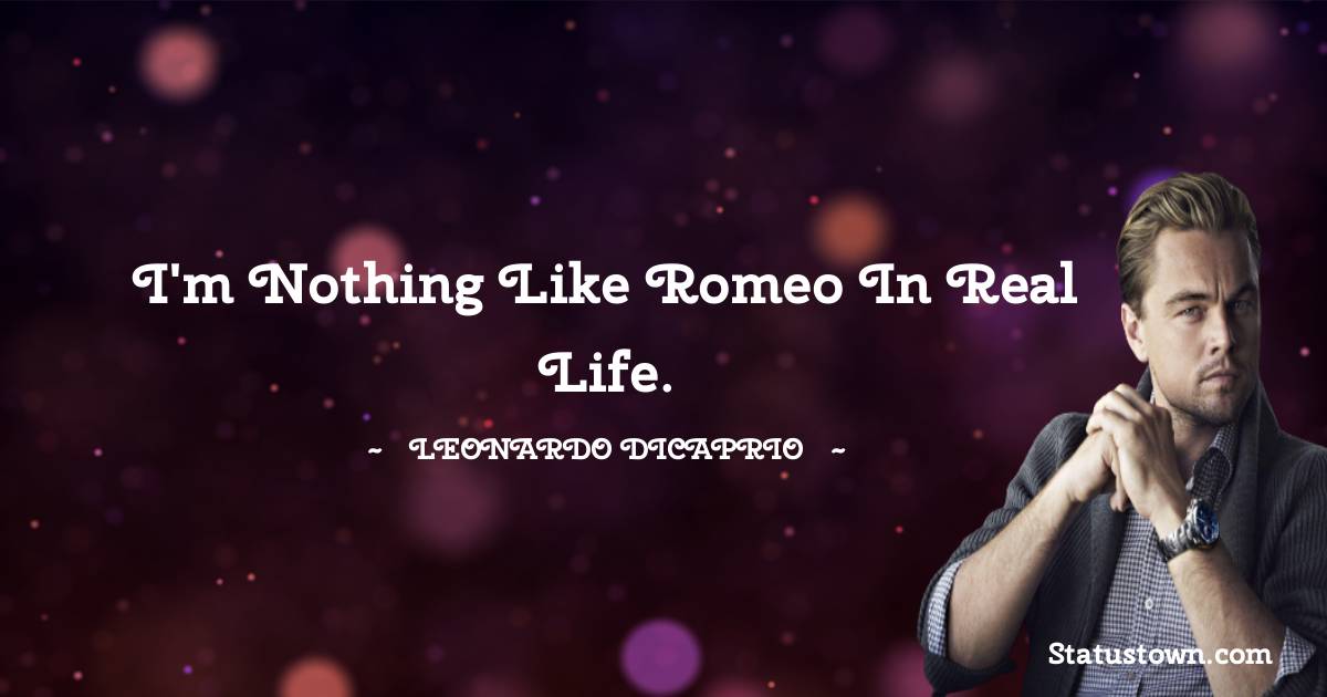 Leonardo DiCaprio Quotes - I'm nothing like Romeo in real life.