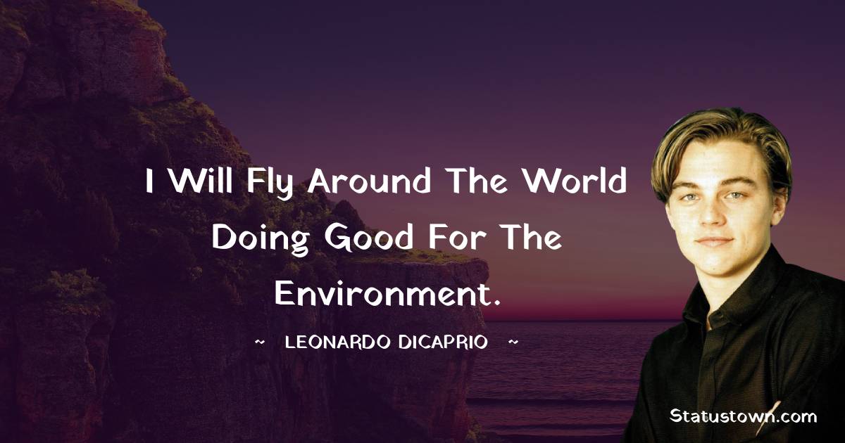 Leonardo DiCaprio Quotes - I will fly around the world doing good for the environment.