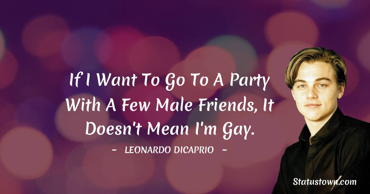 If I want to go to a party with a few male friends, it doesn't mean I'm gay. - Leonardo DiCaprio quotes