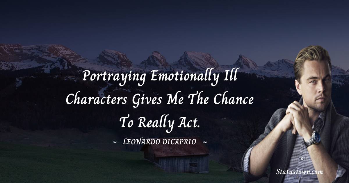 Leonardo DiCaprio Quotes - Portraying emotionally ill characters gives me the chance to really act.