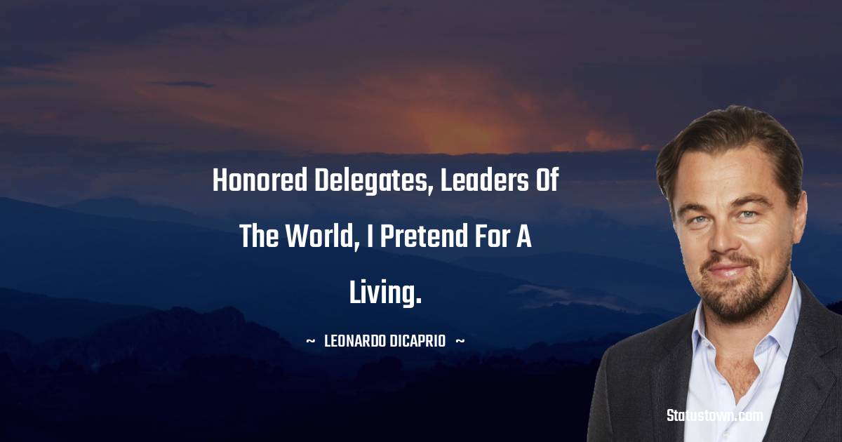 Honored delegates, leaders of the world, I pretend for a living. - Leonardo DiCaprio quotes