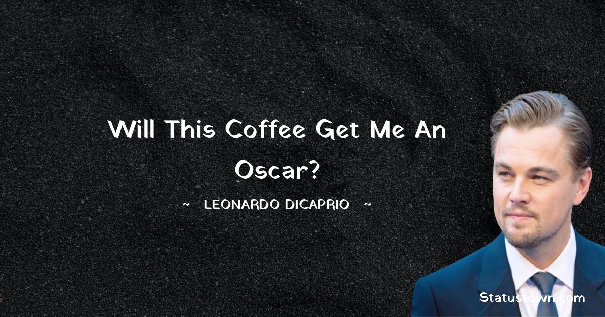 Leonardo DiCaprio Quotes - Will this coffee get me an Oscar?